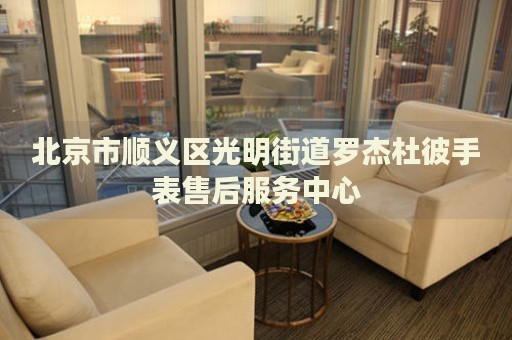北京市順義區(qū)光明街道羅杰杜彼手表售后服務(wù)中心