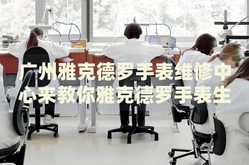 廣州雅克德羅手表維修中心來教你雅克德羅手表生銹的處理方法都有哪些？