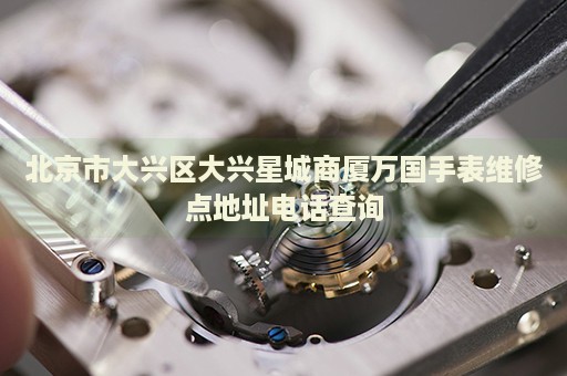 北京市大興區(qū)大興星城商廈萬國手表維修點(diǎn)地址電話查詢