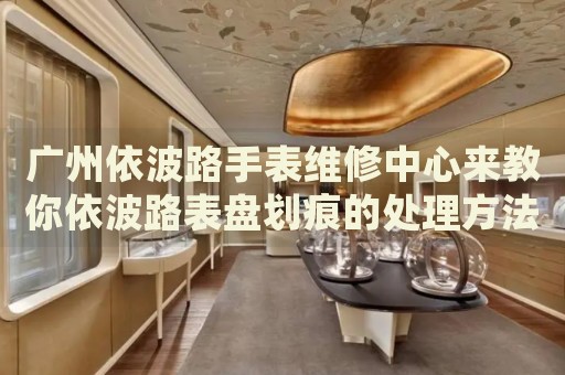 廣州依波路手表維修中心來教你依波路表盤劃痕的處理方法都有哪些？