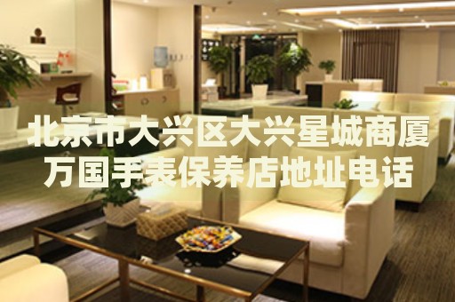 北京市大興區(qū)大興星城商廈萬國手表保養(yǎng)店地址電話