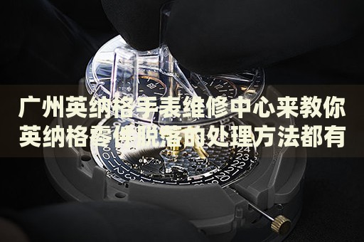廣州英納格手表維修中心來教你英納格零件脫落的處理方法都有哪些？