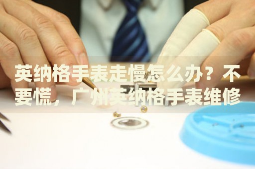 英納格手表走慢怎么辦？不要慌，廣州英納格手表維修中心來幫忙