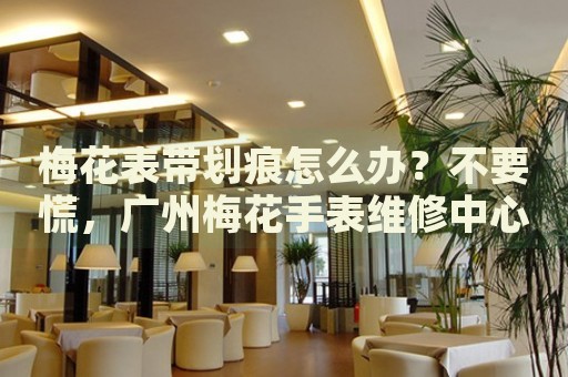 梅花表帶劃痕怎么辦？不要慌，廣州梅花手表維修中心來幫忙