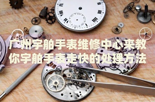 廣州宇舶手表維修中心來教你宇舶手表走快的處理方法都有哪些？