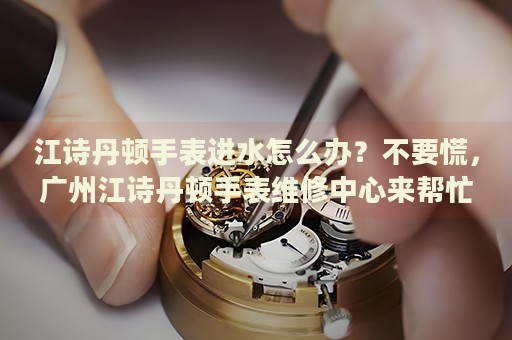 江詩丹頓手表進水怎么辦？不要慌，廣州江詩丹頓手表維修中心來幫忙