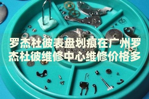 羅杰杜彼表盤劃痕在廣州羅杰杜彼維修中心維修價(jià)格多少錢？