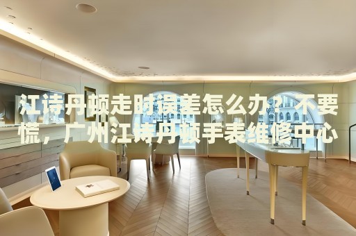 江詩丹頓走時誤差怎么辦？不要慌，廣州江詩丹頓手表維修中心來幫忙