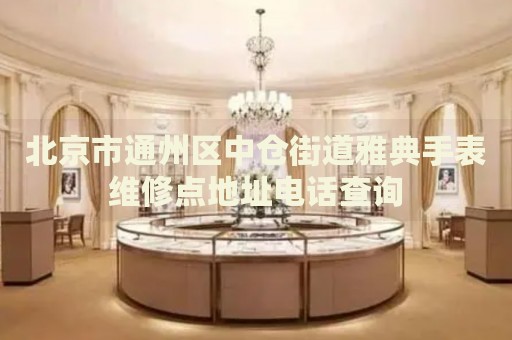 北京市通州區(qū)中倉(cāng)街道雅典手表維修點(diǎn)地址電話查詢