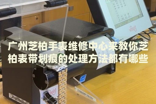 廣州芝柏手表維修中心來教你芝柏表帶劃痕的處理方法都有哪些？
