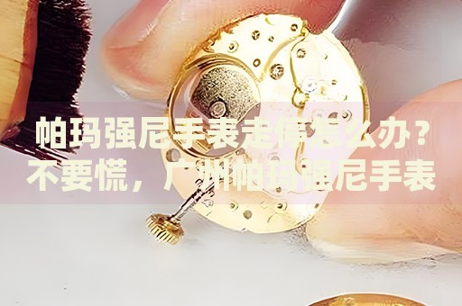 帕瑪強尼手表走停怎么辦？不要慌，廣州帕瑪強尼手表維修中心來幫忙