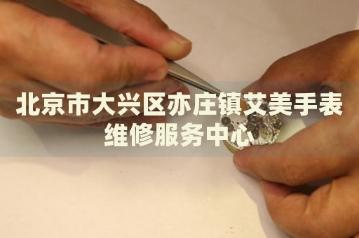 北京市大興區(qū)亦莊鎮(zhèn)艾美手表維修服務(wù)中心