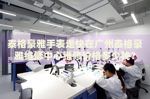 泰格豪雅手表走快在廣州泰格豪雅維修中心維修價格多少錢？