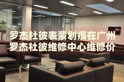 羅杰杜彼表蒙劃痕在廣州羅杰杜彼維修中心維修價(jià)格多少錢？