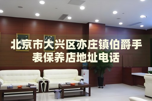 北京市大興區(qū)亦莊鎮(zhèn)伯爵手表保養(yǎng)店地址電話