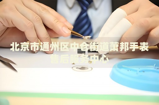 北京市通州區(qū)中倉街道蕭邦手表售后服務(wù)中心