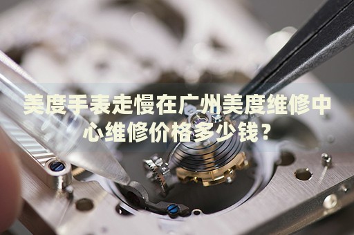 美度手表走慢在廣州美度維修中心維修價格多少錢？