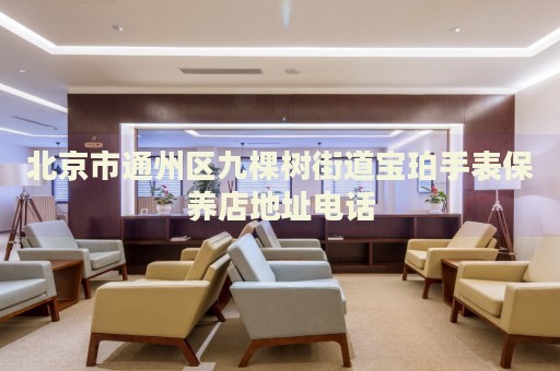 北京市通州區(qū)九棵樹(shù)街道寶珀手表保養(yǎng)店地址電話(huà)