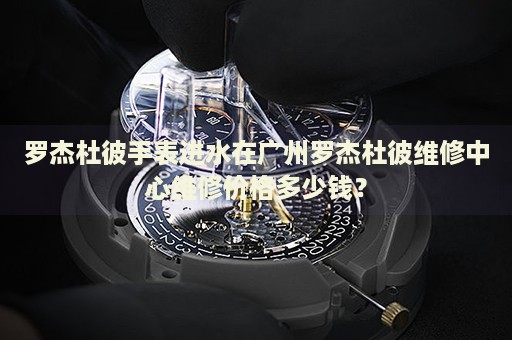 羅杰杜彼手表進(jìn)水在廣州羅杰杜彼維修中心維修價格多少錢？