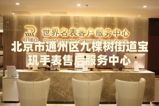北京市通州區(qū)九棵樹街道寶璣手表售后服務(wù)中心