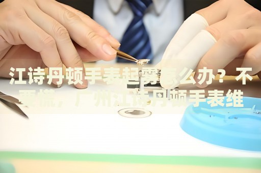 江詩(shī)丹頓手表起霧怎么辦？不要慌，廣州江詩(shī)丹頓手表維修中心來(lái)幫忙