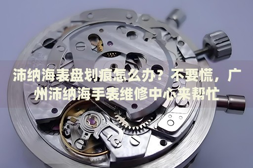 沛納海表盤劃痕怎么辦？不要慌，廣州沛納海手表維修中心來(lái)幫忙