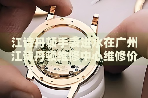 江詩(shī)丹頓手表進(jìn)水在廣州江詩(shī)丹頓維修中心維修價(jià)格多少錢？