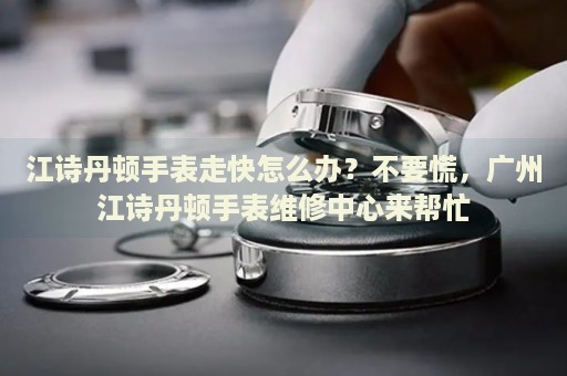 江詩丹頓手表走快怎么辦？不要慌，廣州江詩丹頓手表維修中心來幫忙