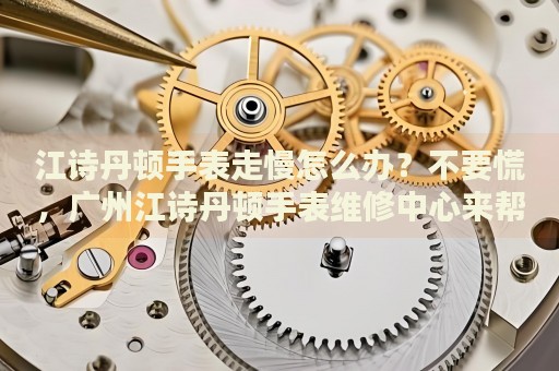 江詩(shī)丹頓手表走慢怎么辦？不要慌，廣州江詩(shī)丹頓手表維修中心來(lái)幫忙