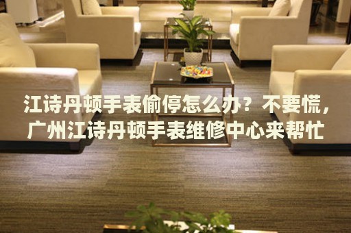 江詩(shī)丹頓手表偷停怎么辦？不要慌，廣州江詩(shī)丹頓手表維修中心來(lái)幫忙