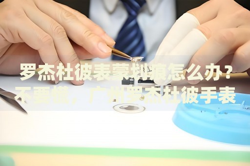 羅杰杜彼表蒙劃痕怎么辦？不要慌，廣州羅杰杜彼手表維修中心來(lái)幫忙
