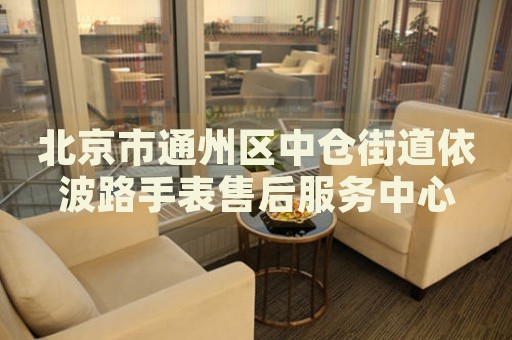 北京市通州區(qū)中倉(cāng)街道依波路手表售后服務(wù)中心