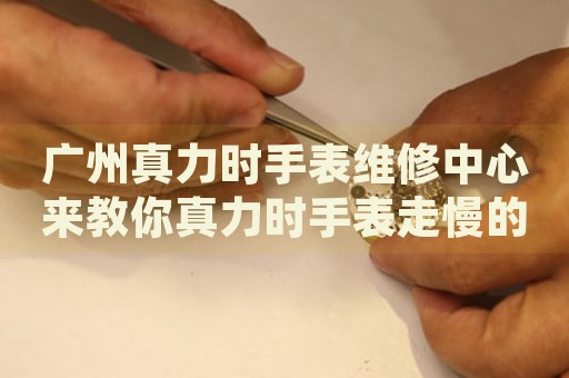 廣州真力時(shí)手表維修中心來(lái)教你真力時(shí)手表走慢的處理方法都有哪些？