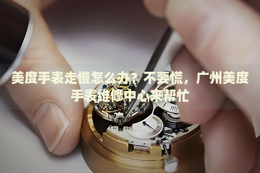 美度手表走慢怎么辦？不要慌，廣州美度手表維修中心來(lái)幫忙