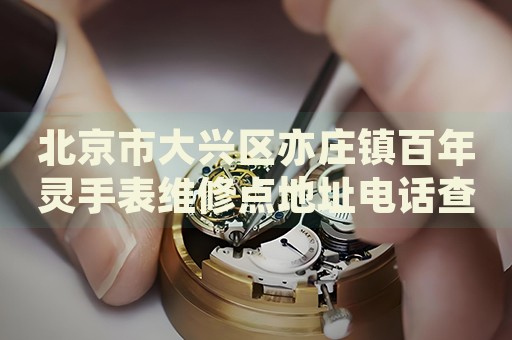 北京市大興區(qū)亦莊鎮(zhèn)百年靈手表維修點(diǎn)地址電話查詢