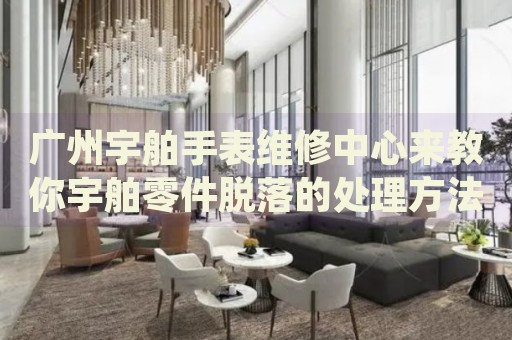 廣州宇舶手表維修中心來教你宇舶零件脫落的處理方法都有哪些？