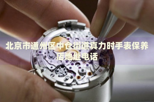 北京市通州區(qū)中倉(cāng)街道真力時(shí)手表保養(yǎng)店地址電話