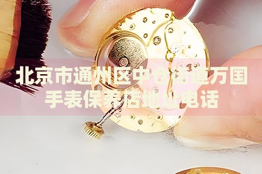 北京市通州區(qū)中倉街道萬國手表保養(yǎng)店地址電話