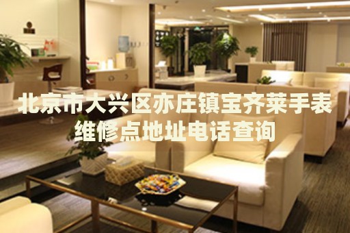 北京市大興區(qū)亦莊鎮(zhèn)寶齊萊手表維修點(diǎn)地址電話查詢