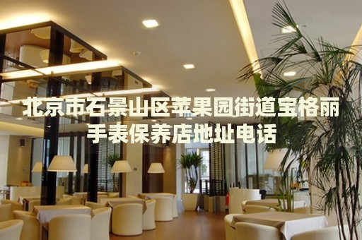 北京市石景山區(qū)蘋果園街道寶格麗手表保養(yǎng)店地址電話