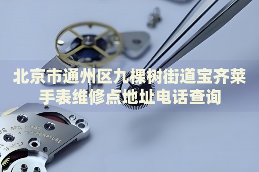 北京市通州區(qū)九棵樹街道寶齊萊手表維修點(diǎn)地址電話查詢