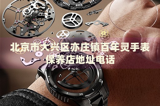 北京市大興區(qū)亦莊鎮(zhèn)百年靈手表保養(yǎng)店地址電話