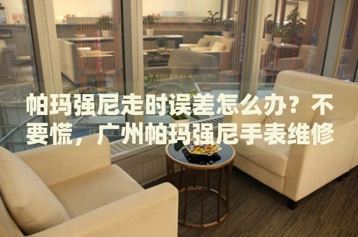 帕瑪強(qiáng)尼走時(shí)誤差怎么辦？不要慌，廣州帕瑪強(qiáng)尼手表維修中心來(lái)幫忙