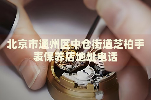 北京市通州區(qū)中倉(cāng)街道芝柏手表保養(yǎng)店地址電話