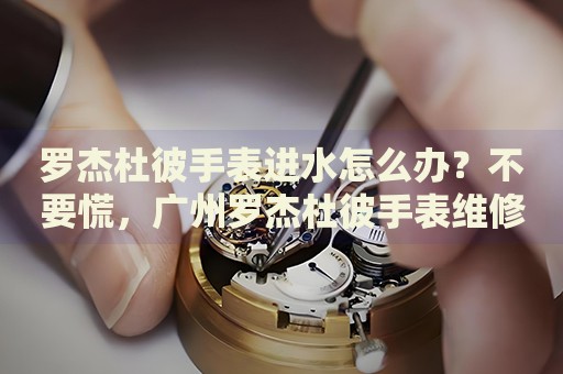 羅杰杜彼手表進(jìn)水怎么辦？不要慌，廣州羅杰杜彼手表維修中心來(lái)幫忙