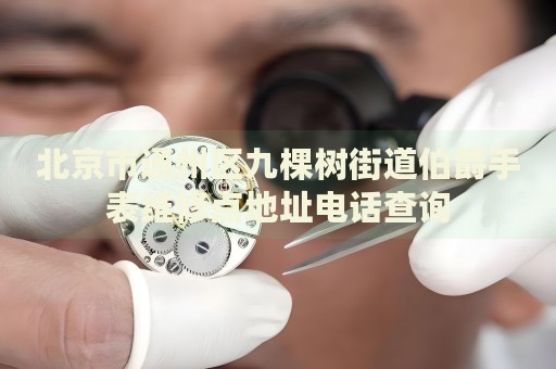 北京市通州區(qū)九棵樹街道伯爵手表維修點(diǎn)地址電話查詢