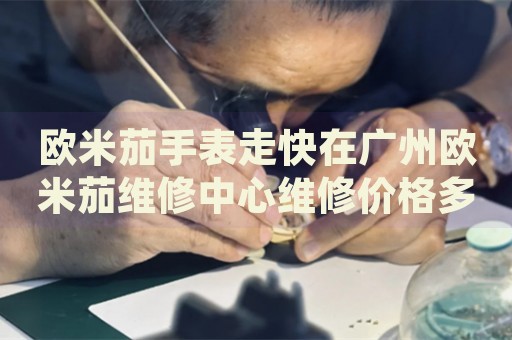歐米茄手表走快在廣州歐米茄維修中心維修價(jià)格多少錢(qián)？