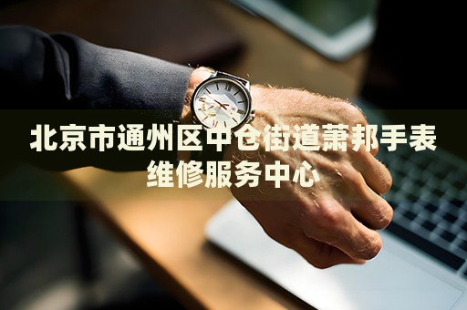 北京市通州區(qū)中倉街道蕭邦手表維修服務(wù)中心