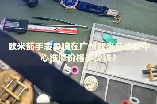 歐米茄手表異響在廣州歐米茄維修中心維修價(jià)格多少錢(qián)？