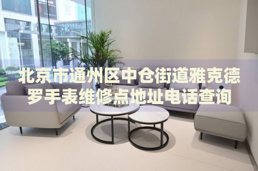 北京市通州區(qū)中倉街道雅克德羅手表維修點(diǎn)地址電話查詢
